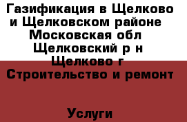 Газификация в Щелково и Щелковском районе - Московская обл., Щелковский р-н, Щелково г. Строительство и ремонт » Услуги   . Московская обл.